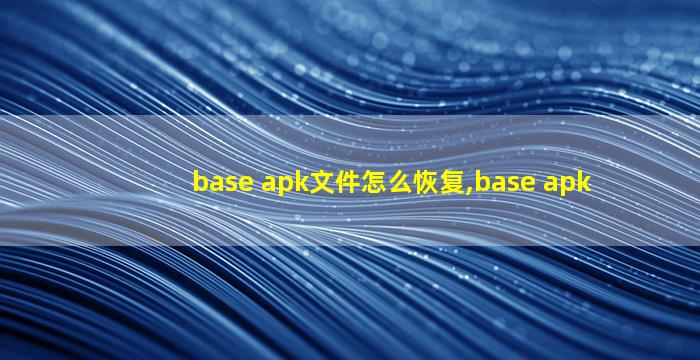 base apk文件怎么恢复,base apk